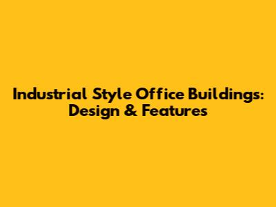 Industrial Style Office Buildings: Design & Features