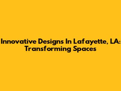Innovative Designs In Lafayette, LA: Transforming Spaces