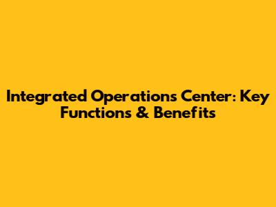 Integrated Operations Center: Key Functions & Benefits