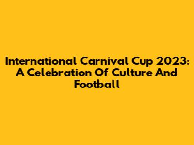 International Carnival Cup 2023: A Celebration Of Culture And Football