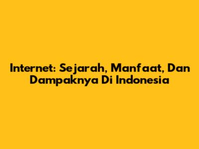 Internet: Sejarah, Manfaat, Dan Dampaknya Di Indonesia