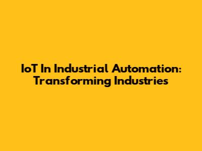 IoT In Industrial Automation: Transforming Industries
