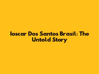 Ioscar Dos Santos Brasil: The Untold Story