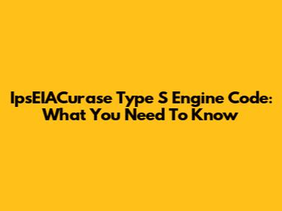 IpsEIACurase Type S Engine Code: What You Need To Know