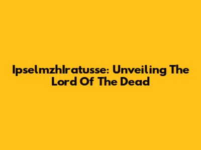 IpselmzhIratusse: Unveiling The Lord Of The Dead