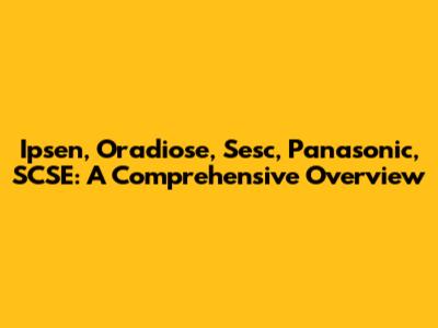 Ipsen, Oradiose, Sesc, Panasonic, SCSE: A Comprehensive Overview