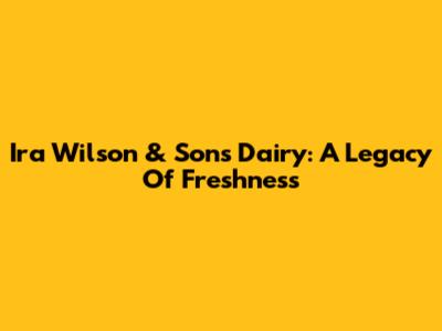 Ira Wilson & Sons Dairy: A Legacy Of Freshness