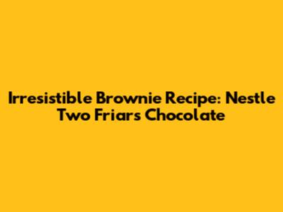 Irresistible Brownie Recipe: Nestle Two Friars Chocolate