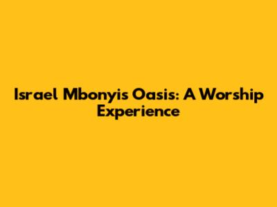 Israel Mbonyi's Oasis: A Worship Experience