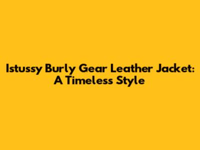 Istussy Burly Gear Leather Jacket: A Timeless Style