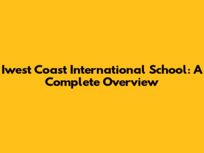 Iwest Coast International School: A Complete Overview
