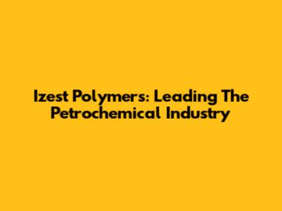 Izest Polymers: Leading The Petrochemical Industry