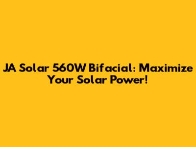 JA Solar 560W Bifacial: Maximize Your Solar Power!