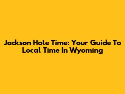 Jackson Hole Time: Your Guide To Local Time In Wyoming