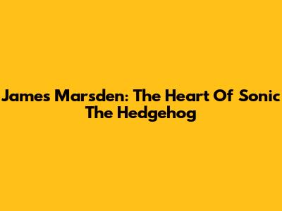 James Marsden: The Heart Of Sonic The Hedgehog