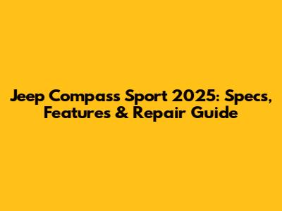 Jeep Compass Sport 2025: Specs, Features & Repair Guide