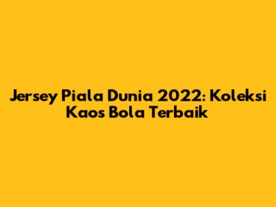 Jersey Piala Dunia 2022: Koleksi Kaos Bola Terbaik