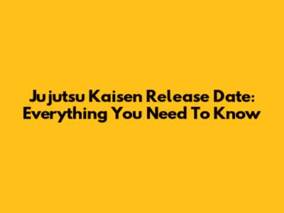 Jujutsu Kaisen Release Date: Everything You Need To Know