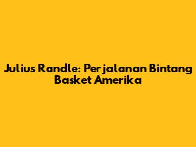 Julius Randle: Perjalanan Bintang Basket Amerika