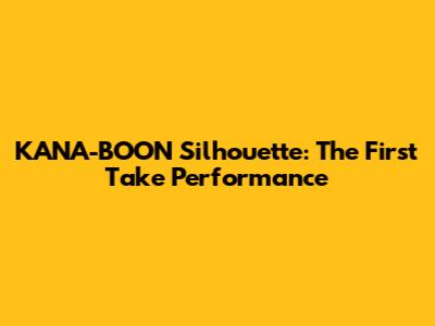 KANA-BOON Silhouette: The First Take Performance