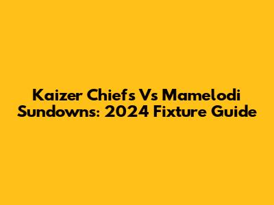 Kaizer Chiefs Vs Mamelodi Sundowns: 2024 Fixture Guide