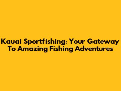 Kauai Sportfishing: Your Gateway To Amazing Fishing Adventures