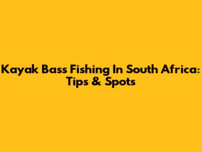 Kayak Bass Fishing In South Africa: Tips & Spots