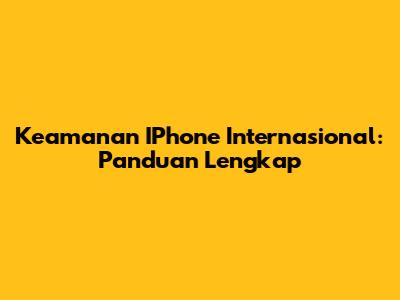 Keamanan IPhone Internasional: Panduan Lengkap