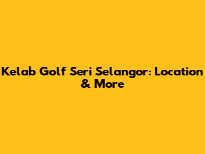 Kelab Golf Seri Selangor: Location & More