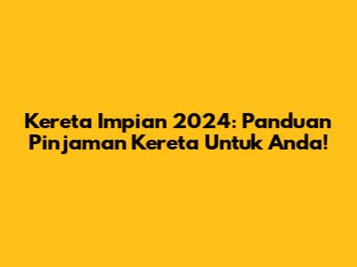 Kereta Impian 2024: Panduan Pinjaman Kereta Untuk Anda!