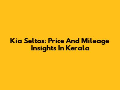 Kia Seltos: Price And Mileage Insights In Kerala