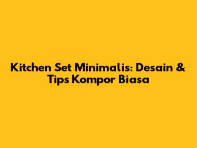 Kitchen Set Minimalis: Desain & Tips Kompor Biasa