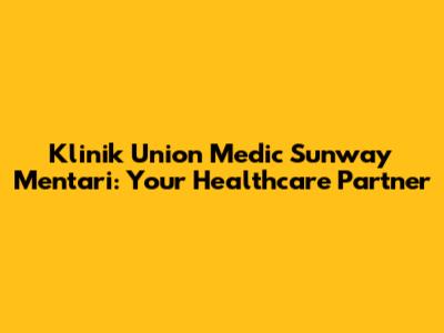 Klinik Union Medic Sunway Mentari: Your Healthcare Partner