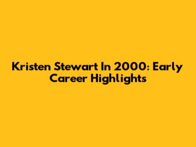 Kristen Stewart In 2000: Early Career Highlights