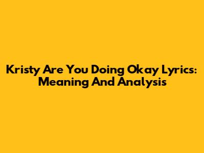 Kristy Are You Doing Okay Lyrics: Meaning And Analysis