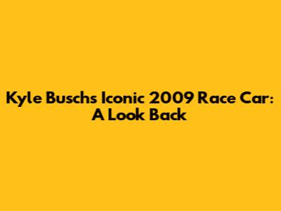 Kyle Busch's Iconic 2009 Race Car: A Look Back