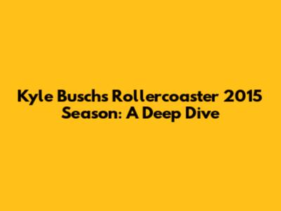 Kyle Busch's Rollercoaster 2015 Season: A Deep Dive
