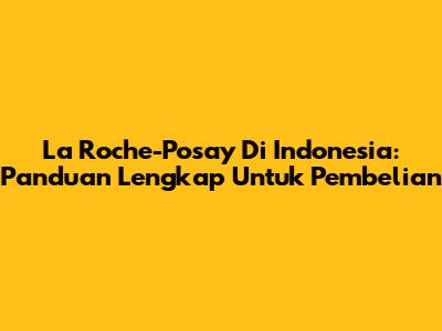 La Roche-Posay Di Indonesia: Panduan Lengkap Untuk Pembelian