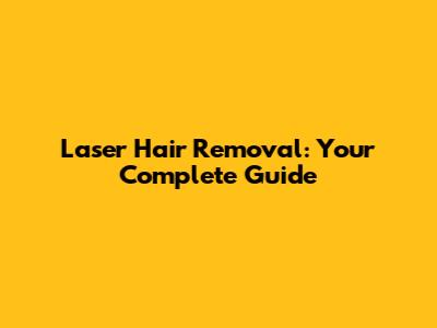 Laser Hair Removal: Your Complete Guide