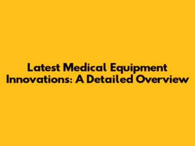 Latest Medical Equipment Innovations: A Detailed Overview