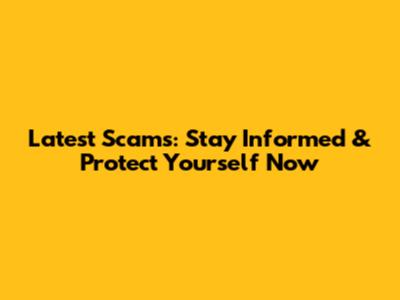 Latest Scams: Stay Informed & Protect Yourself Now