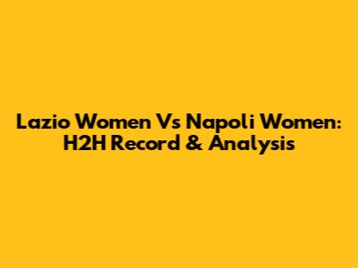 Lazio Women Vs Napoli Women: H2H Record & Analysis