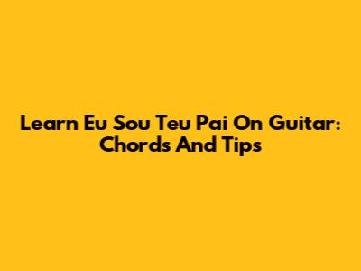 Learn 'Eu Sou Teu Pai' On Guitar: Chords And Tips