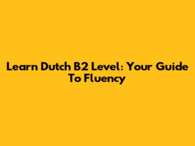 Learn Dutch B2 Level: Your Guide To Fluency
