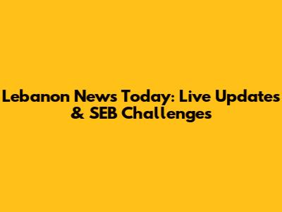 Lebanon News Today: Live Updates & SEB Challenges