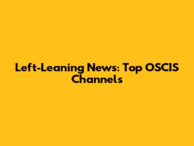 Left-Leaning News: Top OSCIS Channels