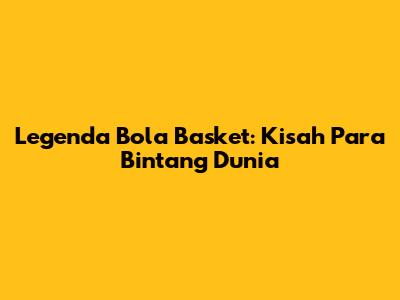 Legenda Bola Basket: Kisah Para Bintang Dunia