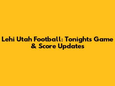 Lehi Utah Football: Tonight's Game & Score Updates
