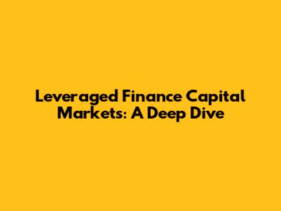 Leveraged Finance Capital Markets: A Deep Dive