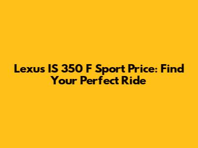 Lexus IS 350 F Sport Price: Find Your Perfect Ride